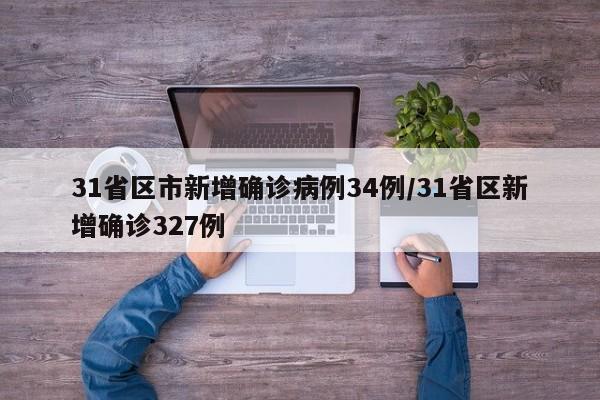 31省区市新增确诊病例34例/31省区新增确诊327例