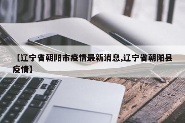 【辽宁省朝阳市疫情最新消息,辽宁省朝阳县疫情】
