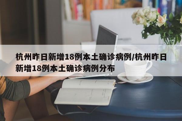 杭州昨日新增18例本土确诊病例/杭州昨日新增18例本土确诊病例分布