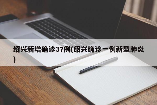 绍兴新增确诊37例(绍兴确诊一例新型肺炎)