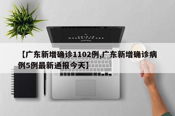 【广东新增确诊1102例,广东新增确诊病例5例最新通报今天】