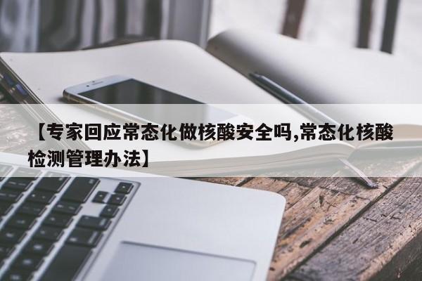 【专家回应常态化做核酸安全吗,常态化核酸检测管理办法】