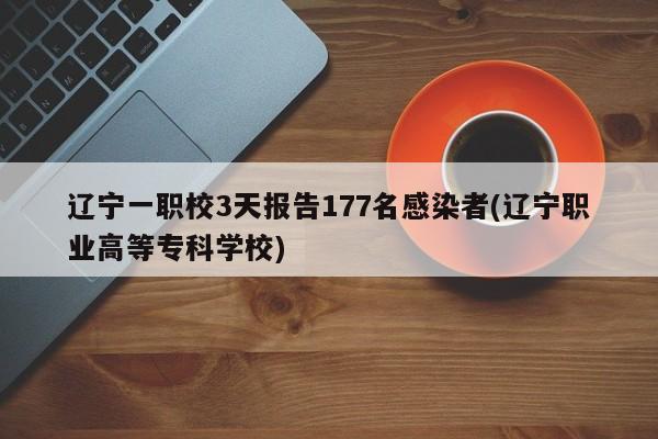 辽宁一职校3天报告177名感染者(辽宁职业高等专科学校)