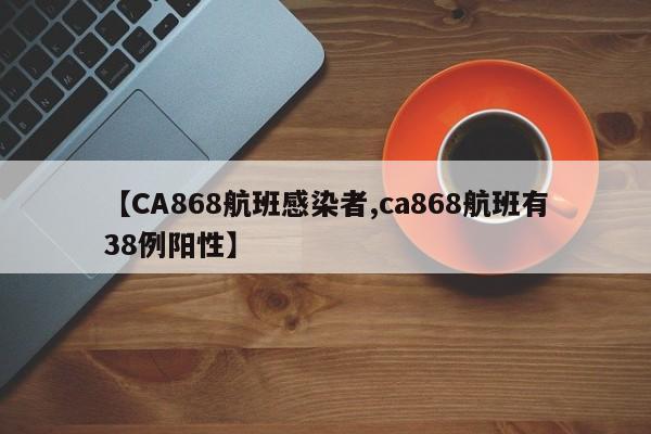 【CA868航班感染者,ca868航班有38例阳性】