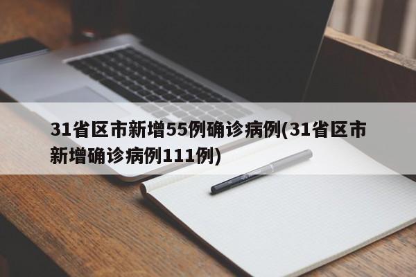 31省区市新增55例确诊病例(31省区市新增确诊病例111例)