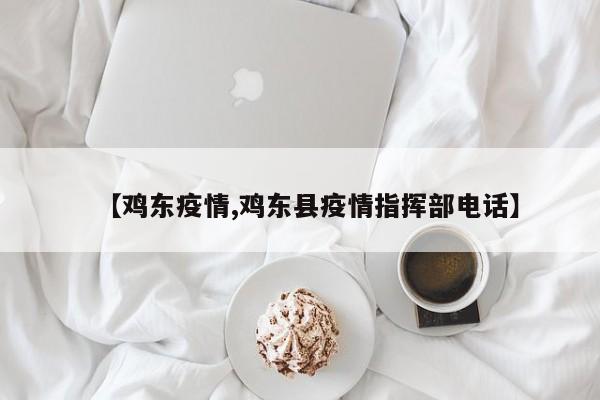 【鸡东疫情,鸡东县疫情指挥部电话】