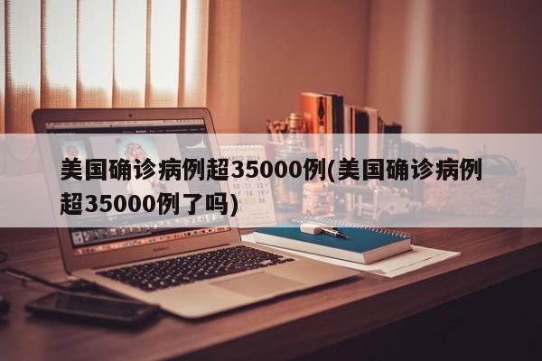 美国确诊病例超35000例(美国确诊病例超35000例了吗)