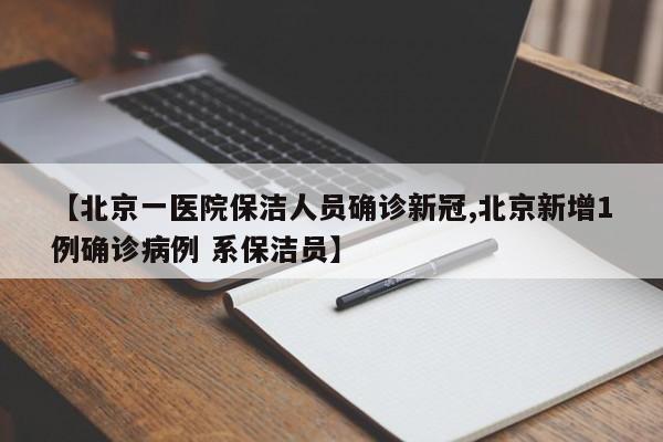 【北京一医院保洁人员确诊新冠,北京新增1例确诊病例 系保洁员】