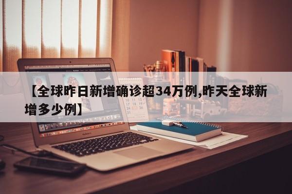 【全球昨日新增确诊超34万例,昨天全球新增多少例】