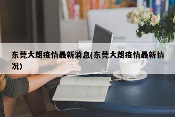 东莞大朗疫情最新消息(东莞大朗疫情最新情况)
