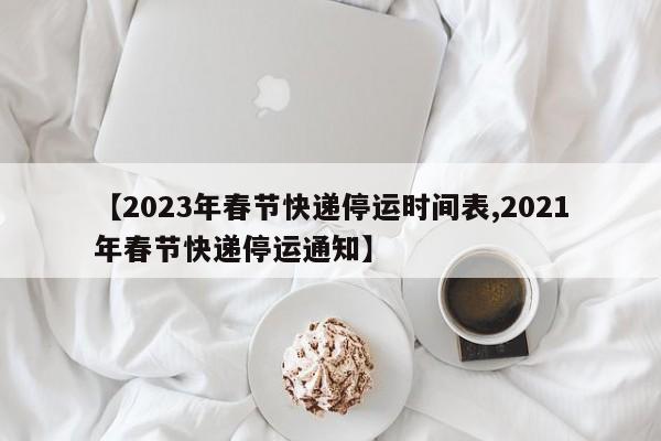 【2023年春节快递停运时间表,2021年春节快递停运通知】