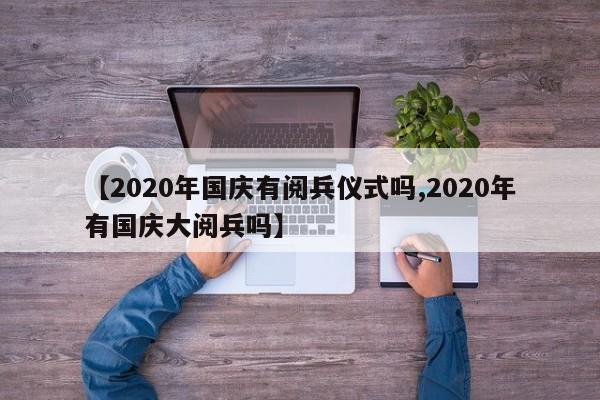 【2020年国庆有阅兵仪式吗,2020年有国庆大阅兵吗】