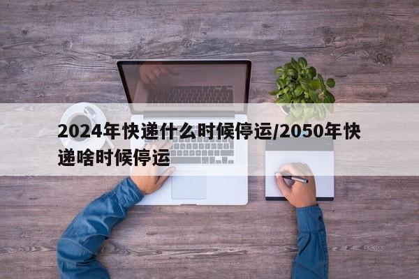 2024年快递什么时候停运/2050年快递啥时候停运