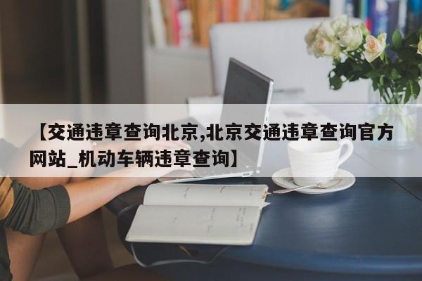 【交通违章查询北京,北京交通违章查询官方网站_机动车辆违章查询】