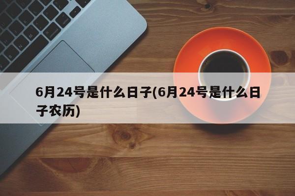 6月24号是什么日子(6月24号是什么日子农历)