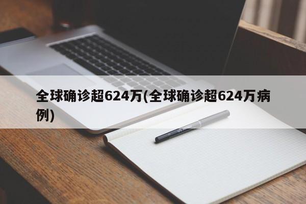 全球确诊超624万(全球确诊超624万病例)