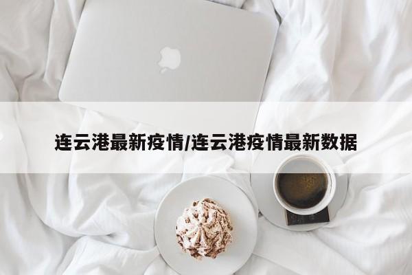 连云港最新疫情/连云港疫情最新数据