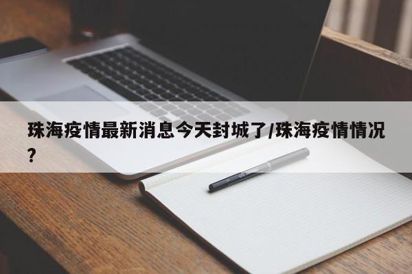 珠海疫情最新消息今天封城了/珠海疫情情况?