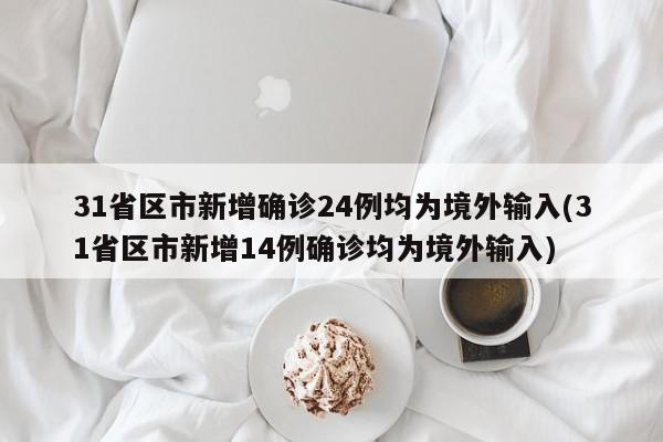 31省区市新增确诊24例均为境外输入(31省区市新增14例确诊均为境外输入)