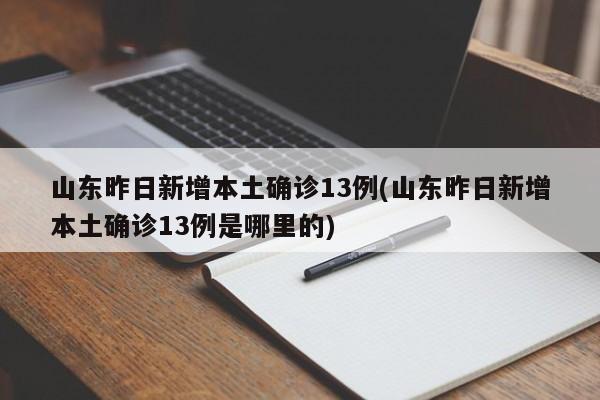 山东昨日新增本土确诊13例(山东昨日新增本土确诊13例是哪里的)