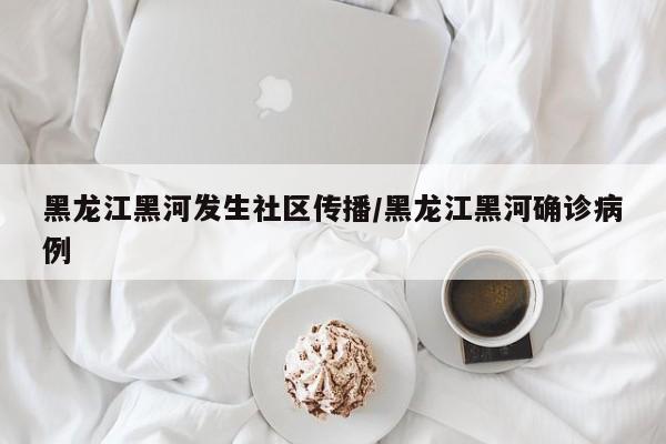 黑龙江黑河发生社区传播/黑龙江黑河确诊病例