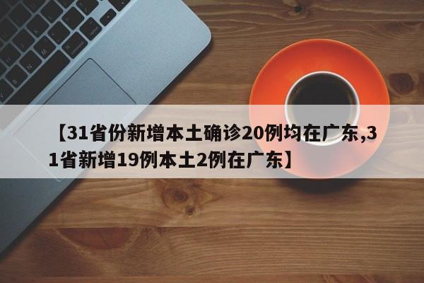 【31省份新增本土确诊20例均在广东,31省新增19例本土2例在广东】