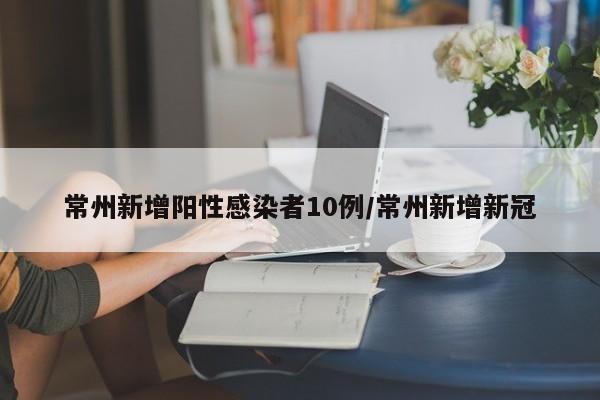 常州新增阳性感染者10例/常州新增新冠