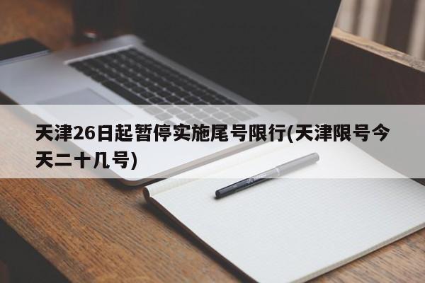 天津26日起暂停实施尾号限行(天津限号今天二十几号)
