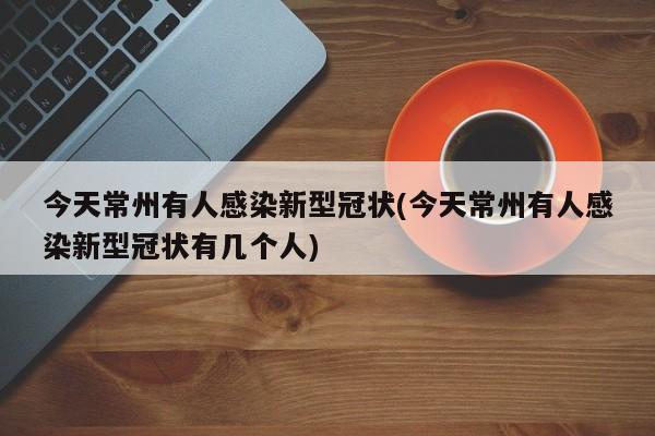 今天常州有人感染新型冠状(今天常州有人感染新型冠状有几个人)