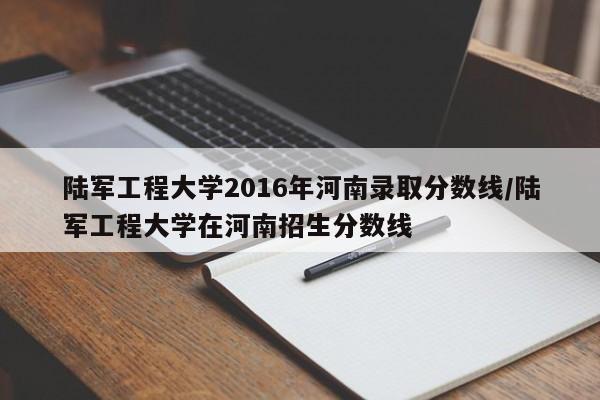 陆军工程大学2016年河南录取分数线/陆军工程大学在河南招生分数线