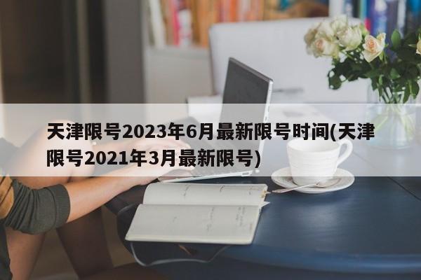 天津限号2023年6月最新限号时间(天津限号2021年3月最新限号)