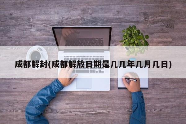 成都解封(成都解放日期是几几年几月几日)