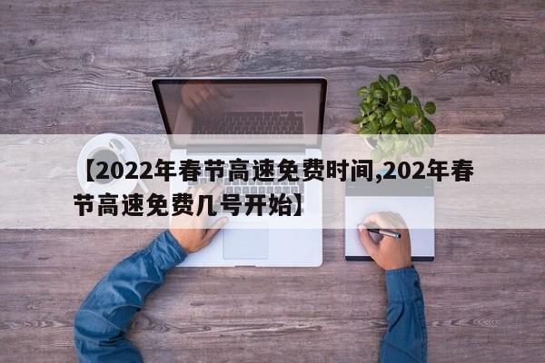 【2022年春节高速免费时间,202年春节高速免费几号开始】