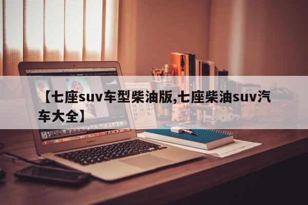【七座suv车型柴油版,七座柴油suv汽车大全】