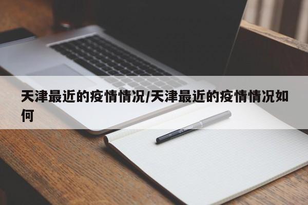 天津最近的疫情情况/天津最近的疫情情况如何