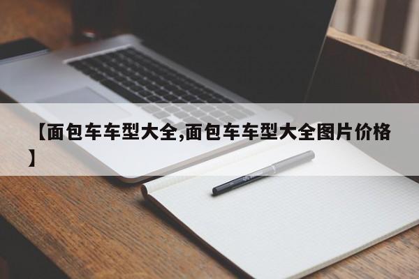 【面包车车型大全,面包车车型大全图片价格】