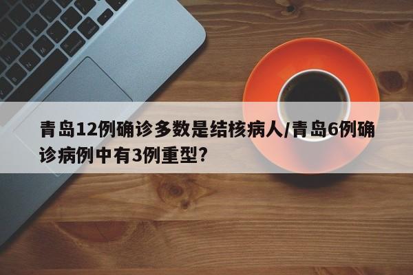 青岛12例确诊多数是结核病人/青岛6例确诊病例中有3例重型?