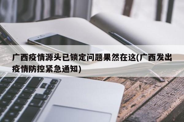 广西疫情源头已锁定问题果然在这(广西发出疫情防控紧急通知)