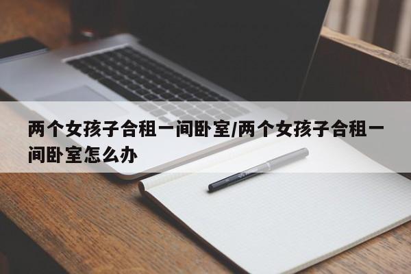 两个女孩子合租一间卧室/两个女孩子合租一间卧室怎么办