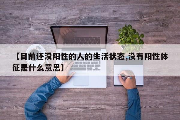 【目前还没阳性的人的生活状态,没有阳性体征是什么意思】