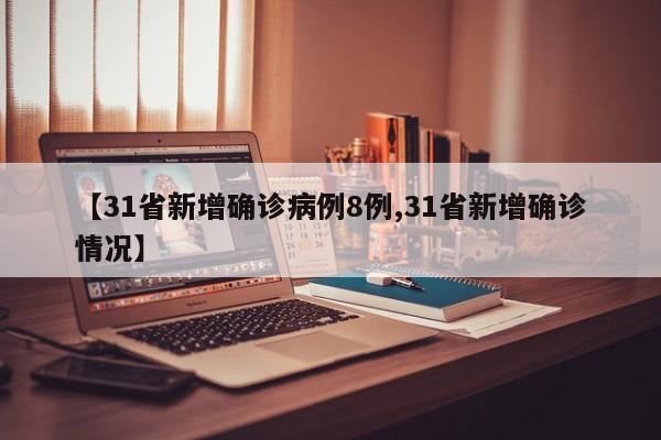【31省新增确诊病例8例,31省新增确诊情况】