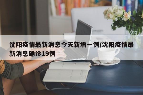 沈阳疫情最新消息今天新增一例/沈阳疫情最新消息确诊19例