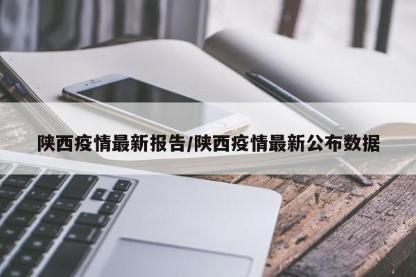 陕西疫情最新报告/陕西疫情最新公布数据
