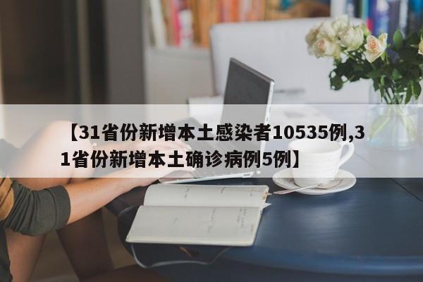 【31省份新增本土感染者10535例,31省份新增本土确诊病例5例】