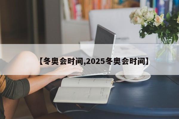 【冬奥会时间,2025冬奥会时间】