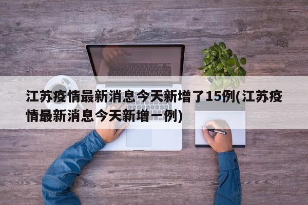 江苏疫情最新消息今天新增了15例(江苏疫情最新消息今天新增一例)