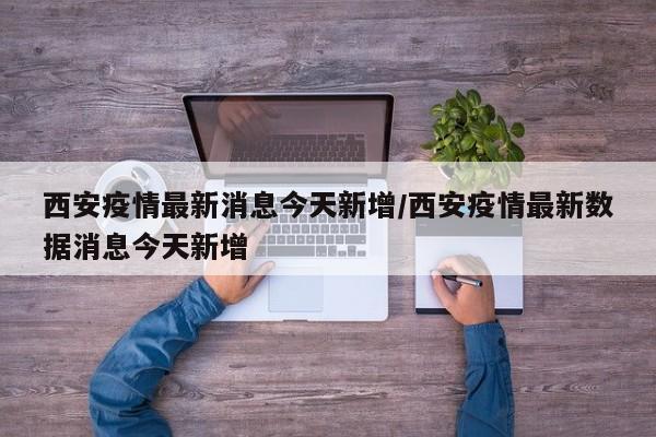 西安疫情最新消息今天新增/西安疫情最新数据消息今天新增