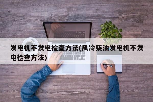 发电机不发电检查方法(风冷柴油发电机不发电检查方法)