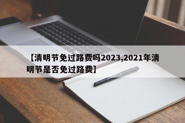 【清明节免过路费吗2023,2021年清明节是否免过路费】