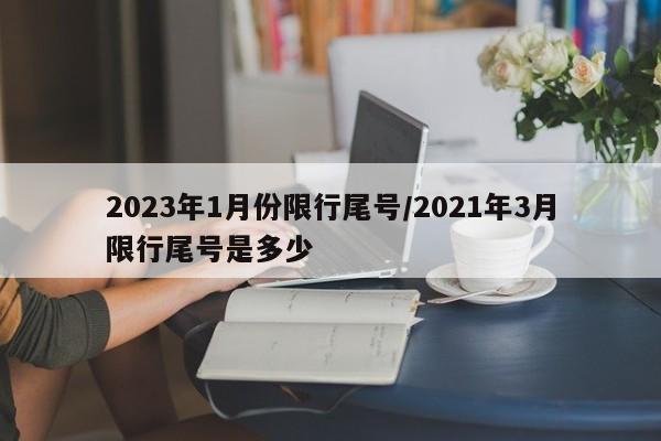 2023年1月份限行尾号/2021年3月限行尾号是多少